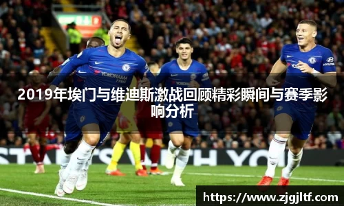2019年埃门与维迪斯激战回顾精彩瞬间与赛季影响分析
