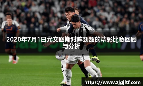2020年7月1日尤文图斯对阵劲敌的精彩比赛回顾与分析